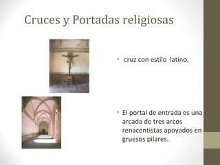 Cruces y Portadas religiosas


                 • cruz con estilo latino.




                 • El portal de entrada es una
                   arcada de tres arcos
                   renacentistas apoyados en
                   gruesos pilares.
 