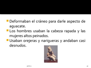  Deformaban         el cráneo para darle aspecto de
  aguacate.
 Los hombres usaban la cabeza rapada y las
  mujeres altos peinados.
 Usaban orejeras y narigueras y andaban casi
  desnudos.



           ARTE II                                     18
 