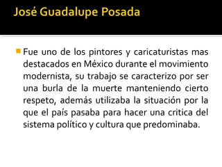  Fue uno de los pintores y caricaturistas mas
 destacados en México durante el movimiento
 modernista, su trabajo se caracterizo por ser
 una burla de la muerte manteniendo cierto
 respeto, además utilizaba la situación por la
 que el país pasaba para hacer una critica del
 sistema político y cultura que predominaba.
 