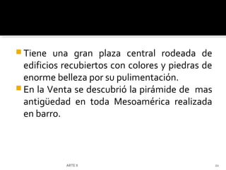  Tiene   una gran plaza central rodeada de
  edificios recubiertos con colores y piedras de
  enorme belleza por su pulimentación.
 En la Venta se descubrió la pirámide de mas
  antigüedad en toda Mesoamérica realizada
  en barro.



            ARTE II                                21
 