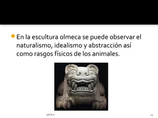  En la escultura olmeca se puede observar el
 naturalismo, idealismo y abstracción así
 como rasgos físicos de los animales.




            ARTE II                             23
 