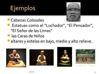 Ejemplos
 Cabezas Colosales
 Estatuas como el “Luchador”,     “El Pensador”,
  “El Señor de las Limas”
 las Caras de Niños
 altares y estelas en bajo, medio y alto relieve.




            ARTE II                                  24
 