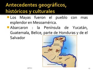  Los  Mayas fueron el pueblo con mas
  esplendor en Mesoamérica.
 Abarcaron : la Península de Yucatán,
  Guatemala, Belice, parte de Honduras y de el
  Salvador




           ARTE II                               43
 