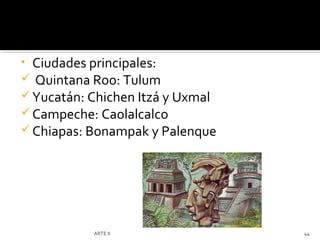 • Ciudades principales:
 Quintana Roo: Tulum
 Yucatán: Chichen Itzá y Uxmal
 Campeche: Caolalcalco
 Chiapas: Bonampak y Palenque




            ARTE II               44
 