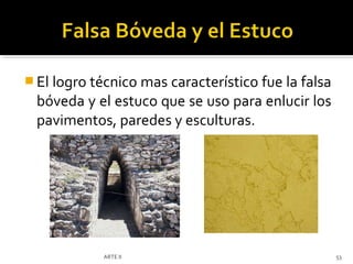  El logro técnico mas característico fue la falsa
  bóveda y el estuco que se uso para enlucir los
  pavimentos, paredes y esculturas.




            ARTE II                                  53
 