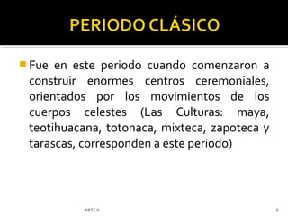  Fue en este periodo cuando comenzaron a
 construir enormes centros ceremoniales,
 orientados por los movimientos de los
 cuerpos celestes (Las Culturas: maya,
 teotihuacana, totonaca, mixteca, zapoteca y
 tarascas, corresponden a este periodo)




          ARTE II                              6
 