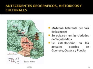    Mixtecos: habitante del país
              de las nubes
             Se ubicaron en las ciudades
              de Yagul y Mitla
             Se establecieron en los
              actuales     estados      de
              Guerrero, Oaxaca y Puebla




ARTE II                                  62
 
