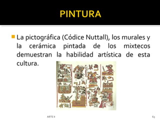  La pictográfica (Códice Nuttall), los murales y
 la cerámica pintada de los mixtecos
 demuestran la habilidad artística de esta
 cultura.




            ARTE II                                 63
 