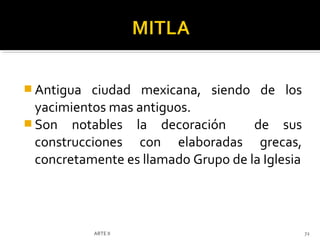  Antigua  ciudad mexicana, siendo de los
  yacimientos mas antiguos.
 Son notables la decoración         de sus
  construcciones con elaboradas grecas,
  concretamente es llamado Grupo de la Iglesia




            ARTE II                              72
 