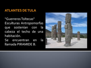 ATLANTES DE TULA

“Guerreros Toltecas”
Esculturas Antropomorfas
que sostenían con la
cabeza el techo de una
habitación.
Se encuentran en la
llamada PIRAMIDE B.
 