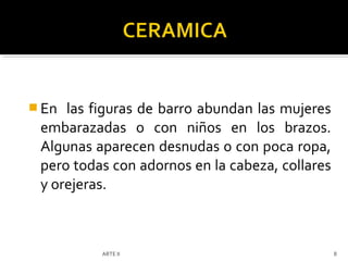  En las figuras de barro abundan las mujeres
 embarazadas o con niños en los brazos.
 Algunas aparecen desnudas o con poca ropa,
 pero todas con adornos en la cabeza, collares
 y orejeras.



          ARTE II                                8
 