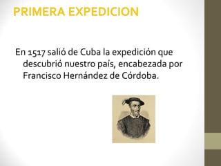 En 1517 salió de Cuba la expedición que
 descubrió nuestro país, encabezada por
 Francisco Hernández de Córdoba.
 