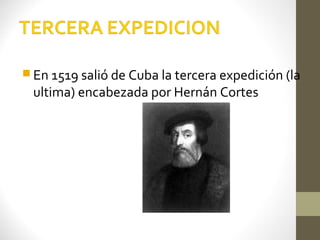  En 1519 salió de Cuba la tercera expedición (la
 ultima) encabezada por Hernán Cortes
 