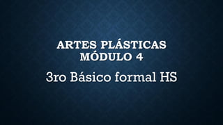 ARTES PLÁSTICAS
MÓDULO 4
3ro Básico formal HS
 