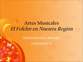 Artes Musicales El Folclor en Nuestra Región Natalia Ramírez Méndez V semestre A. 