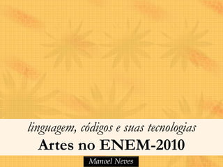 linguagem, códigos e suas tecnologias
  Artes no ENEM-2010
             Manoel Neves
 