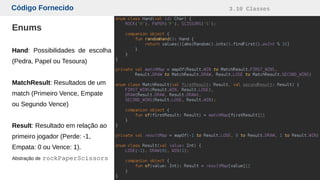 Código Fornecido 3.10 Classes
Enums
Hand: Possibilidades de escolha
(Pedra, Papel ou Tesoura)
MatchResult: Resultados de um
match (Primeiro Vence, Empate
ou Segundo Vence)
Result: Resultado em relação ao
primeiro jogador (Perde: -1,
Empata: 0 ou Vence: 1).
Abstração de rockPaperScissors
 
