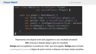 Classe Match 3.10 Classes
Representa uma disputa entre dois jogadores e seu resultado (imutável)
API: Executa a disputa (play) e gera um resultado
Delega para os jogadores a escolha da “mão” que será jogada. Delega para a função
rockPaperScissors a lógica de quem venceu a disputa com base nestas escolhas
 
