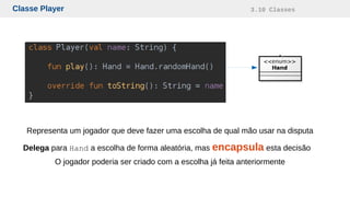 Classe Player 3.10 Classes
Representa um jogador que deve fazer uma escolha de qual mão usar na disputa
Delega para Hand a escolha de forma aleatória, mas encapsula esta decisão
O jogador poderia ser criado com a escolha já feita anteriormente
 