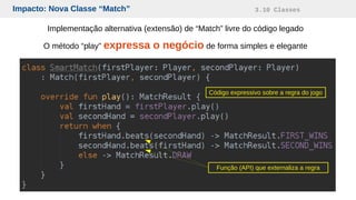 Impacto: Nova Classe “Match” 3.10 Classes
Função (API) que externaliza a regra
Código expressivo sobre a regra do jogo
Implementação alternativa (extensão) de “Match” livre do código legado
O método “play” expressa o negócio de forma simples e elegante
 