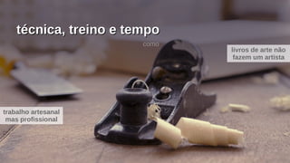 técnica, treino e tempotécnica, treino e tempo
livros de arte não
fazem um artista
trabalho artesanal
mas profissional
como
 