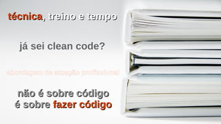 já sei clean code?
técnicatécnica, treino e tempo, treino e tempo
abordagem de atuação profissional
não é sobre códigonão é sobre código
é sobreé sobre fazer códigofazer código
 