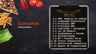 Título do Slide (Arial 18)
16/145
2.1 DDD: Negócio ao Código
2.2 Linguagem Onipresente
2.3 Princípio SRP
2.4 Princípio DRY
2.5 Indireção / Delegação
2.6 Lei de Demeter
2.7 Acoplamento e Coesão
2.8 Imutabilidade
2.9 OO + Funções Puras
2.10 Testes Tempestivos
2.11 Refatoração Tempestiva
2.12 Regras da Simplicidade
Conceitos
relacionados
 