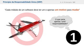 Princípio da Responsabilidade Única (SRP) 2.3 Princípio SRP
“Cada módulo de um software deve ter um e apenas um motivo para mudar”
1
O que seria
apenas “uma”
responsabilidade?
 