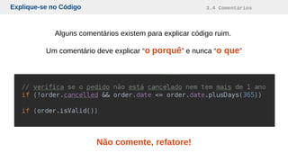 Explique-se no Código 3.4 Comentários
Alguns comentários existem para explicar código ruim.
Um comentário deve explicar “o porquê” e nunca “o que”
Não comente, refatore!
 