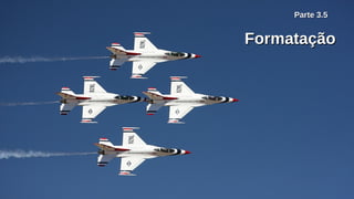 Parte 3.5Parte 3.5
FormataçãoFormatação
 