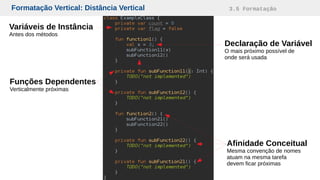 Formatação Vertical: Distância Vertical 3.5 Formatação
Declaração de Variável
O mais próximo possível de
onde será usada
Variáveis de Instância
Antes dos métodos
Funções Dependentes
Verticalmente próximas
Afinidade Conceitual
Mesma convenção de nomes
atuam na mesma tarefa
devem ficar próximas
 