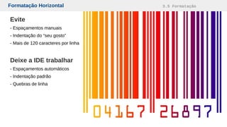Formatação Horizontal 3.5 Formatação
Evite
- Espaçamentos manuais
- Indentação do “seu gosto”
- Mais de 120 caracteres por linha
Deixe a IDE trabalhar
- Espaçamentos automáticos
- Indentação padrão
- Quebras de linha
 