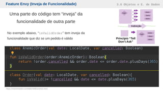 Feature Envy (Inveja de Funcionalidade) 3.6 Objetos e E. de Dados
https://martinfowler.com/bliki/TellDontAsk.html
Uma parte do código tem “inveja” da
funcionalidade de outra parte
No exemplo abaixo, “isValidOrder” tem inveja da
funcionalidade que diz se um pedido é válido Princípio “Tell
Don’t Ask”
Indireção
 