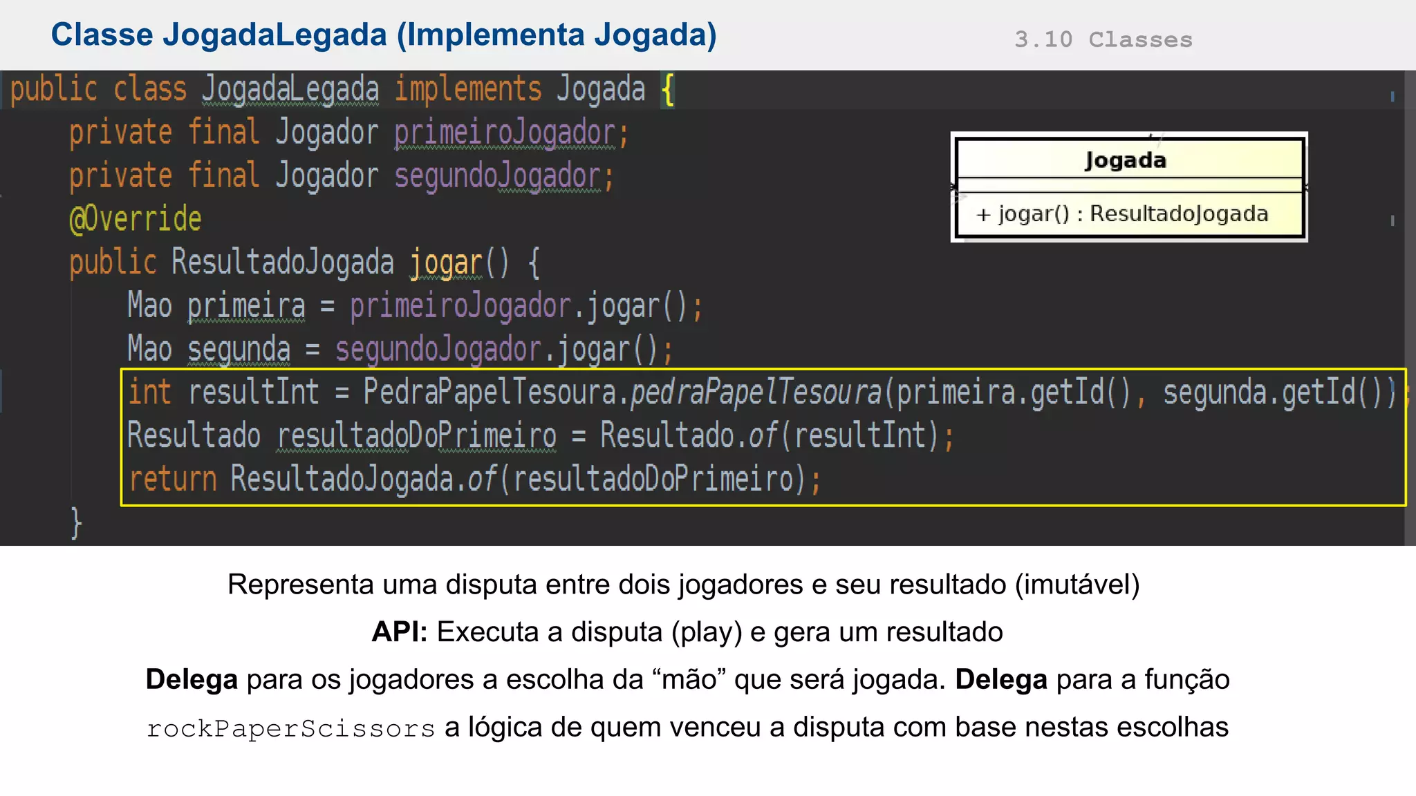 Classe JogadaLegada (Implementa Jogada) 3.10 Classes
Representa uma disputa entre dois jogadores e seu resultado (imutável)
API: Executa a disputa (play) e gera um resultado
Delega para os jogadores a escolha da “mão” que será jogada. Delega para a função
rockPaperScissors a lógica de quem venceu a disputa com base nestas escolhas
 
