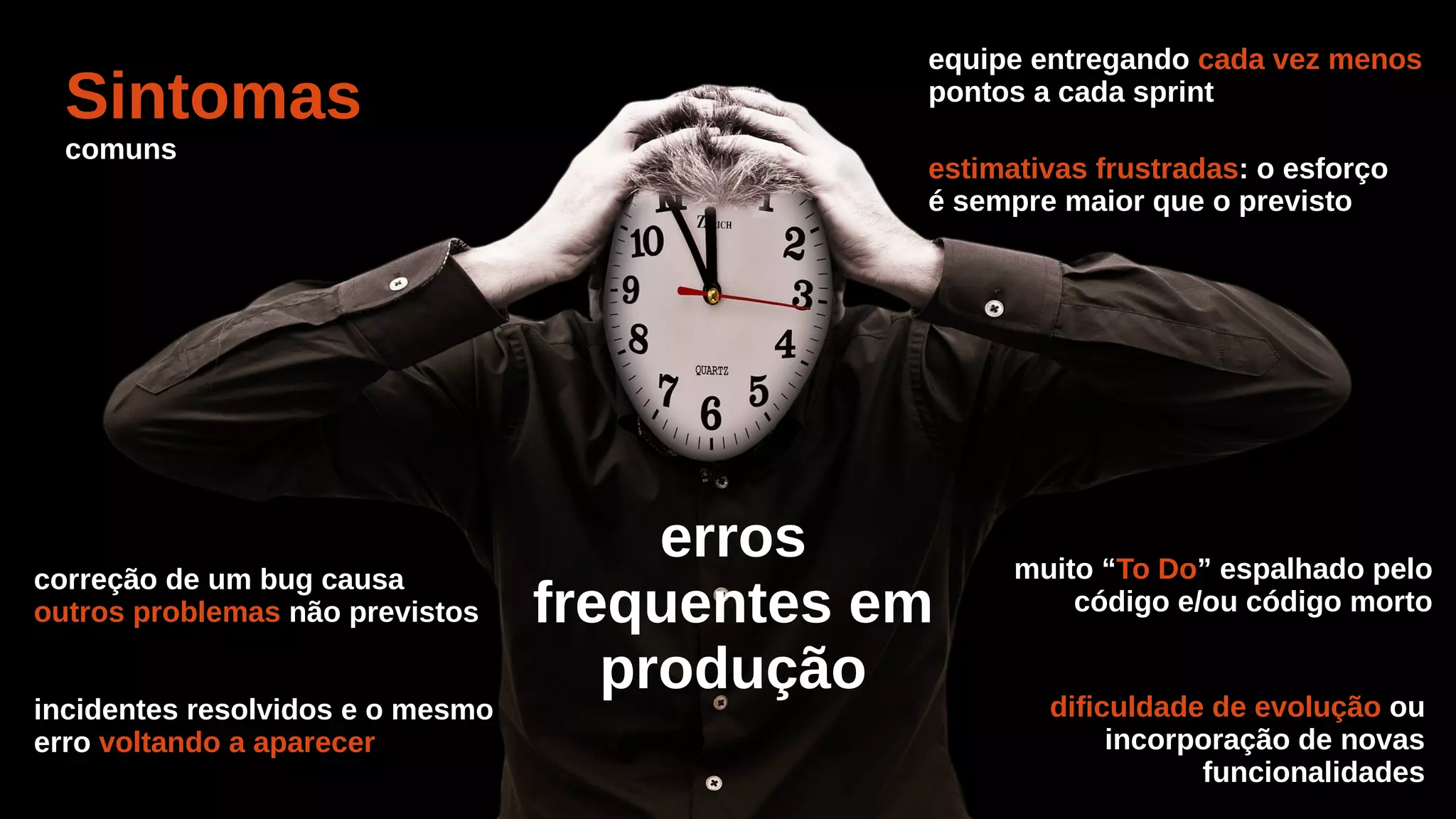 Sintomas
comuns
equipe entregando cada vez menos
pontos a cada sprint
estimativas frustradas: o esforço
é sempre maior que o previsto
erros
frequentes em
produção
correção de um bug causa
outros problemas não previstos
incidentes resolvidos e o mesmo
erro voltando a aparecer
muito “To Do” espalhado pelo
código e/ou código morto
dificuldade de evolução ou
incorporação de novas
funcionalidades
 