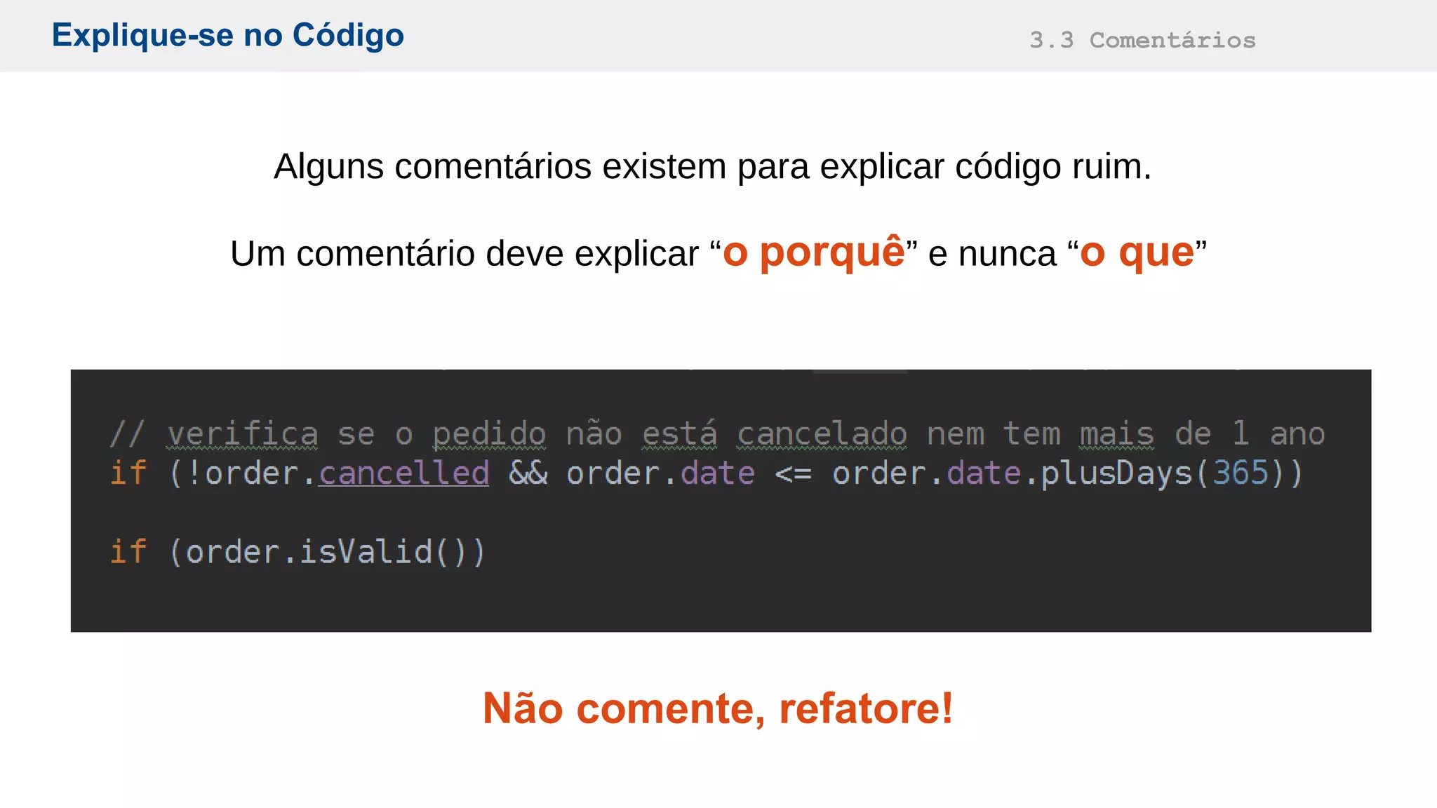 Explique-se no Código 3.3 Comentários
Alguns comentários existem para explicar código ruim.
Um comentário deve explicar “o porquê” e nunca “o que”
Não comente, refatore!
 