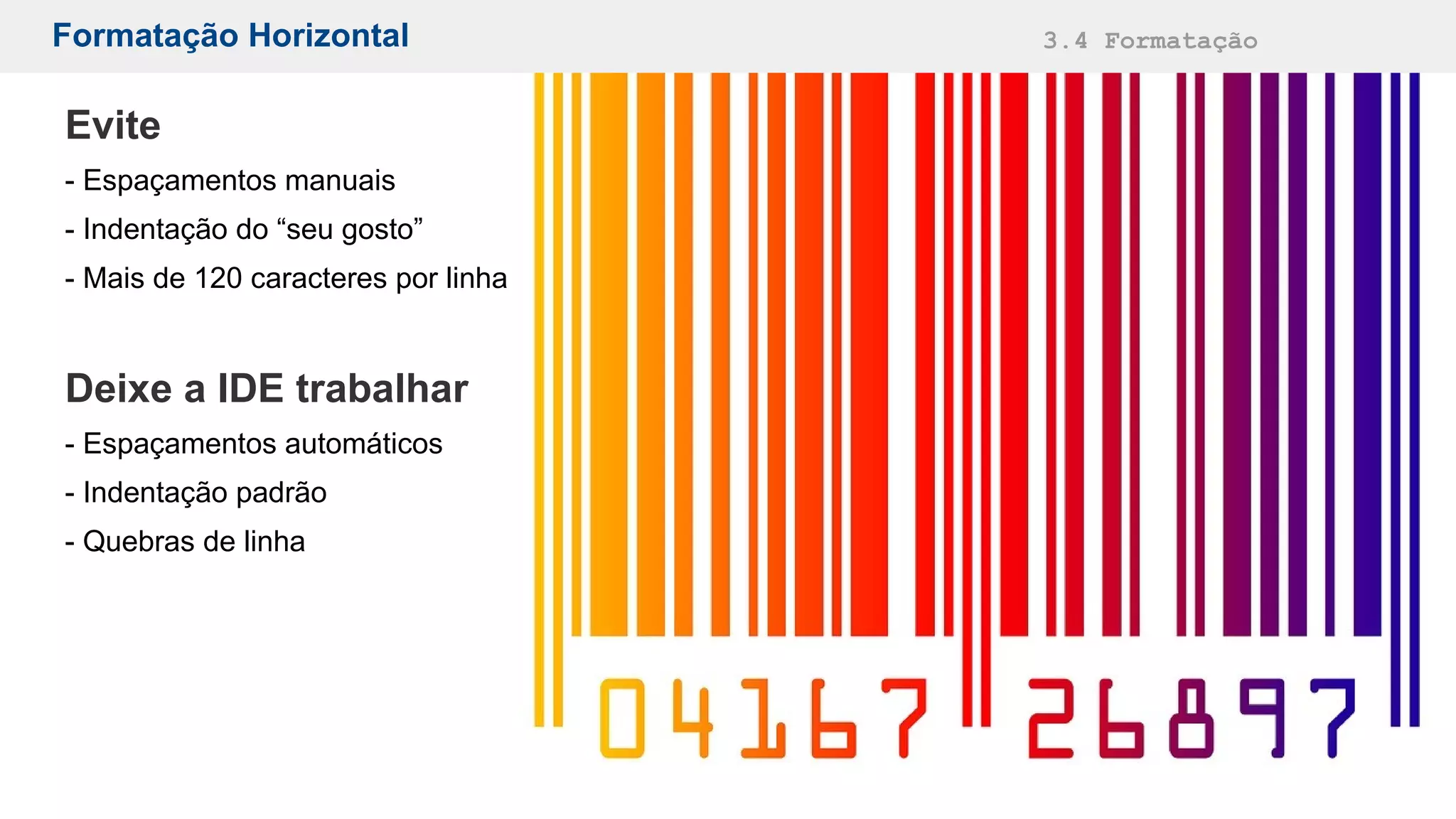 Formatação Horizontal 3.4 Formatação
Evite
- Espaçamentos manuais
- Indentação do “seu gosto”
- Mais de 120 caracteres por linha
Deixe a IDE trabalhar
- Espaçamentos automáticos
- Indentação padrão
- Quebras de linha
 