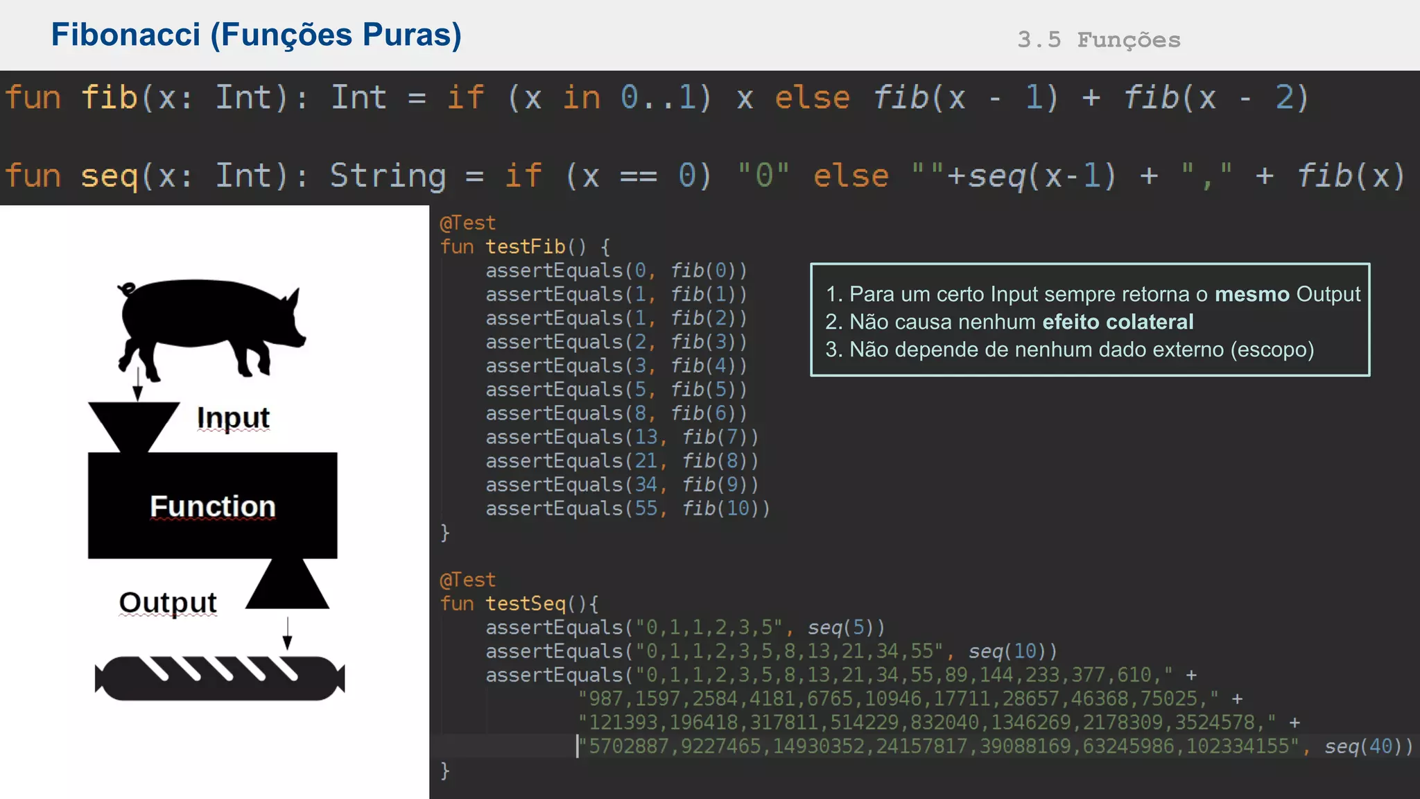 Fibonacci (Funções Puras) 3.5 Funções
1. Para um certo Input sempre retorna o mesmo Output
2. Não causa nenhum efeito colateral
3. Não depende de nenhum dado externo (escopo)
 