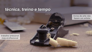 técnica, treino e tempotécnica, treino e tempo
livros de arte não
fazem um artista
trabalho artesanal
mas profissional
como
 