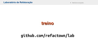 Laboratório de Refatoração 4 Refatoração
treinotreino
github.com/refactown/lab
 