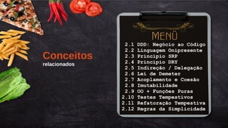 Título do Slide (Arial 18)
16/155
2.1 DDD: Negócio ao Código
2.2 Linguagem Onipresente
2.3 Princípio SRP
2.4 Princípio DRY
2.5 Indireção / Delegação
2.6 Lei de Demeter
2.7 Acoplamento e Coesão
2.8 Imutabilidade
2.9 OO + Funções Puras
2.10 Testes Tempestivos
2.11 Refatoração Tempestiva
2.12 Regras da Simplicidade
Conceitos
relacionados
 