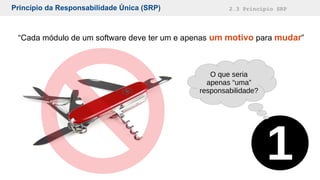 Princípio da Responsabilidade Única (SRP) 2.3 Princípio SRP
“Cada módulo de um software deve ter um e apenas um motivo para mudar”
1
O que seria
apenas “uma”
responsabilidade?
 