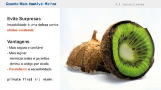 Quanto Mais Imutável Melhor 2.8 Imutabilidade
Evite Surpresas
Imutabilidade é uma defesa contra
efeitos colaterais
Vantagens
- Mais seguro e confiável
- Mais legível:
minimiza testes e garantias
diminui o código por tabela
- Paralelismo e escalabilidade
private final int idade;
 