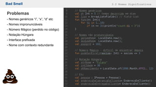 Bad Smell 3.2 Nomes Significativos
Problemas
- Nomes genéricos “i”, “x”, “d” etc
- Nomes impronunciáveis
- Número Mágico (perdido no código)
- Notação Húngara
- Interface prefixada
- Nome com contexto redundante
 