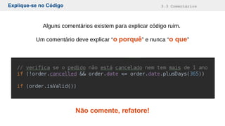 Explique-se no Código 3.3 Comentários
Alguns comentários existem para explicar código ruim.
Um comentário deve explicar “o porquê” e nunca “o que”
Não comente, refatore!
 