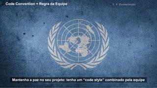 Code Convention + Regra da Equipe 3.4 Formatação
Mantenha a paz no seu projeto: tenha um “code style” combinado pela equipe
 