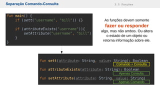 Separação Comando-Consulta 3.5 Funções
Comando + Consulta
Apenas Consulta
Apenas Comando
As funções devem somente
fazer ou responder
algo, mas não ambos. Ou altera
o estado de um objeto ou
retorna informação sobre ele.
 