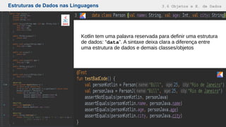 Estruturas de Dados nas Linguagens 3.6 Objetos e E. de Dados
Kotlin tem uma palavra reservada para definir uma estrutura
de dados: “data”. A sintaxe deixa clara a diferença entre
uma estrutura de dados e demais classes/objetos
 