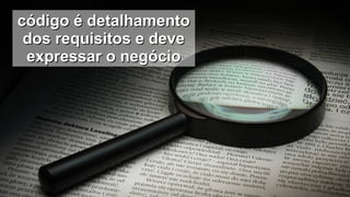 código é detalhamentocódigo é detalhamento
dos requisitos e devedos requisitos e deve
expressar o negócioexpressar o negócio
 