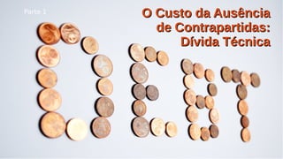 O Custo da AusênciaO Custo da Ausência
de Contrapartidas:de Contrapartidas:
Dívida TécnicaDívida Técnica
Parte 1
 